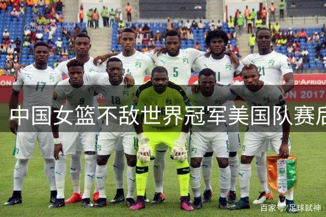 中国女篮不敌世界冠军美国队赛后引发热议